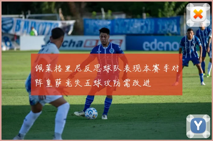 佩莱格里尼反思球队表现本赛季对阵皇萨竞失五球攻防需改进