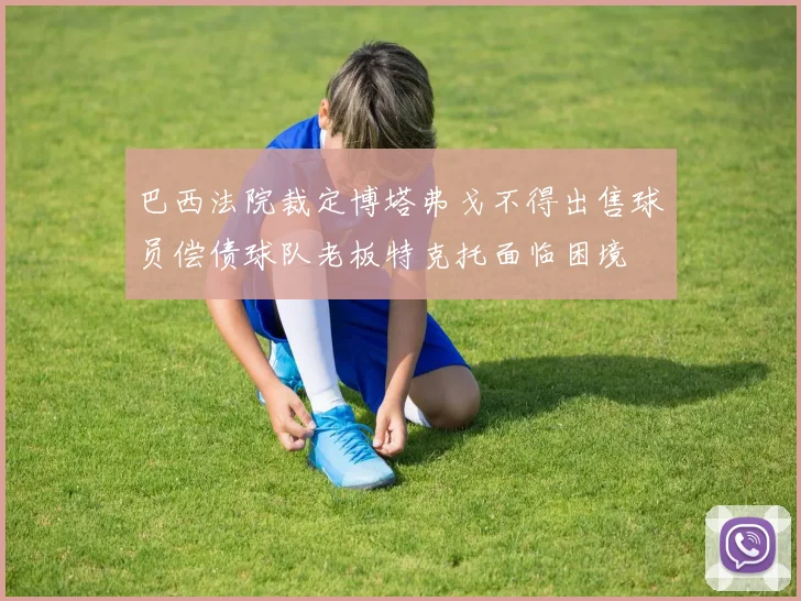 巴西法院裁定博塔弗戈不得出售球员偿债球队老板特克托面临困境