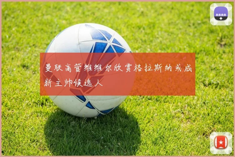 曼联高管维维尔欣赏格拉斯纳或成新主帅候选人