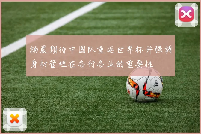 杨晨期待中国队重返世界杯并强调身材管理在各行各业的重要性