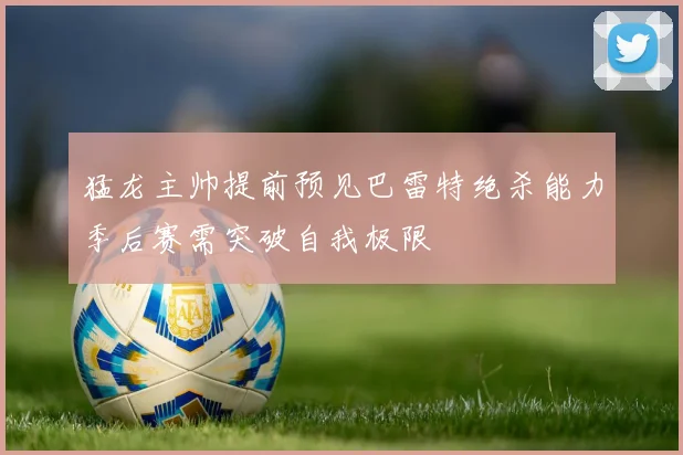猛龙主帅提前预见巴雷特绝杀能力季后赛需突破自我极限