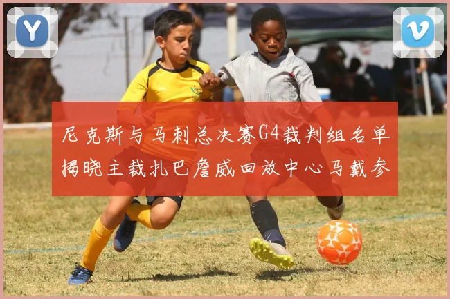 尼克斯与马刺总决赛G4裁判组名单揭晓主裁扎巴詹威回放中心马戴参与执法