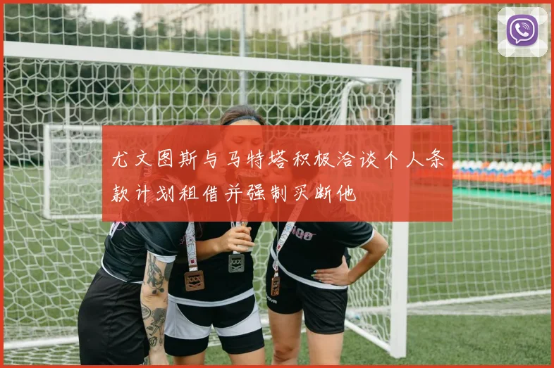 尤文图斯与马特塔积极洽谈个人条款计划租借并强制买断他