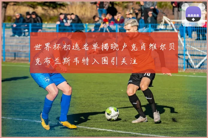 世界杯初选名单揭晓卢克肖维尔贝克布兰斯韦特入围引关注