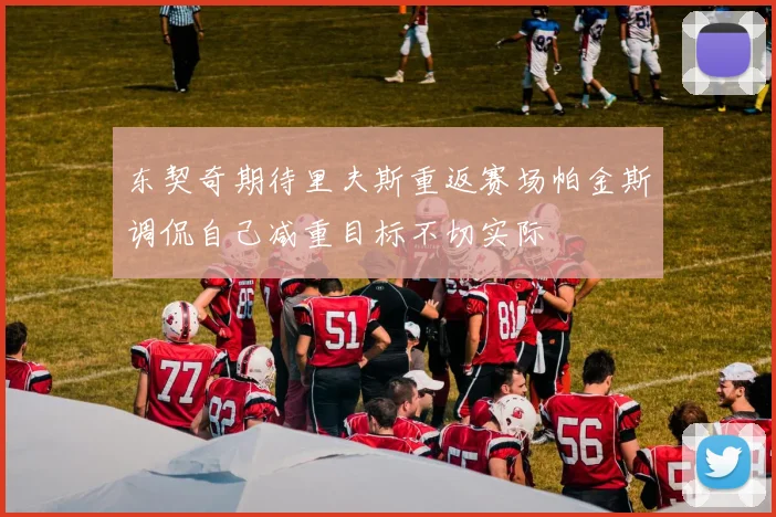东契奇期待里夫斯重返赛场帕金斯调侃自己减重目标不切实际