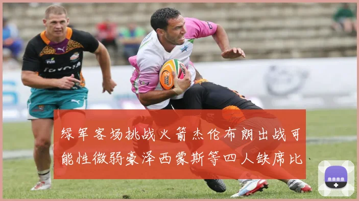 绿军客场挑战火箭杰伦布朗出战可能性微弱豪泽西蒙斯等四人缺席比赛