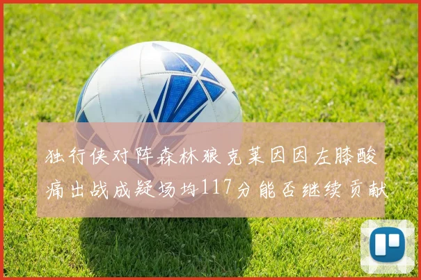 独行侠对阵森林狼克莱因因左膝酸痛出战成疑场均117分能否继续贡献