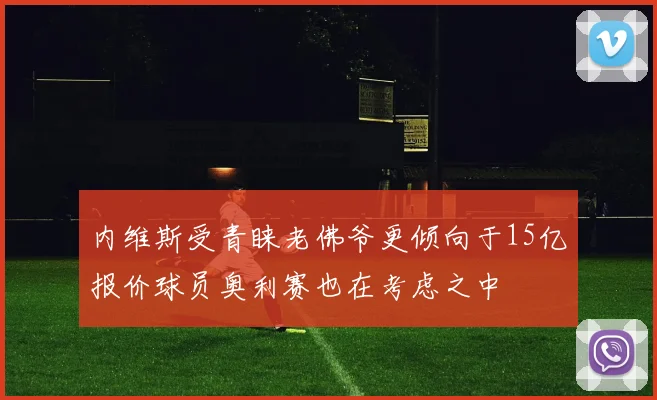 内维斯受青睐老佛爷更倾向于15亿报价球员奥利赛也在考虑之中